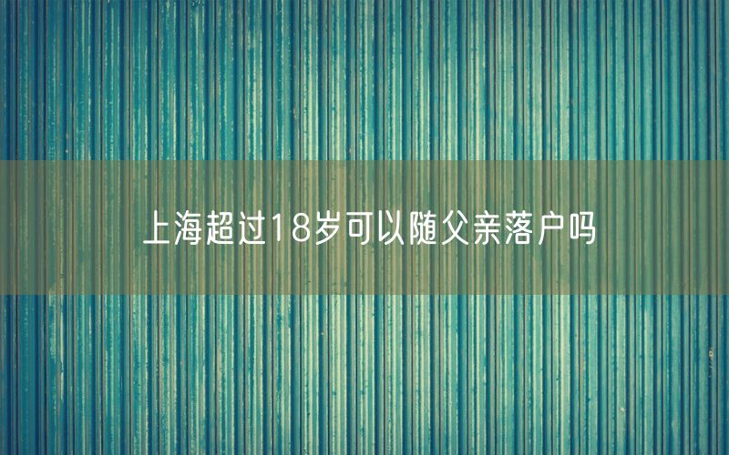 上海超过18岁可以随父亲落户吗