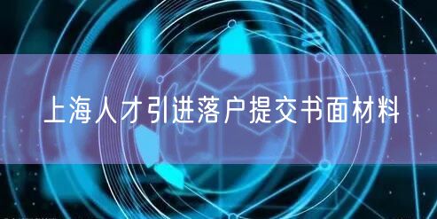 上海人才引进落户提交书面材料