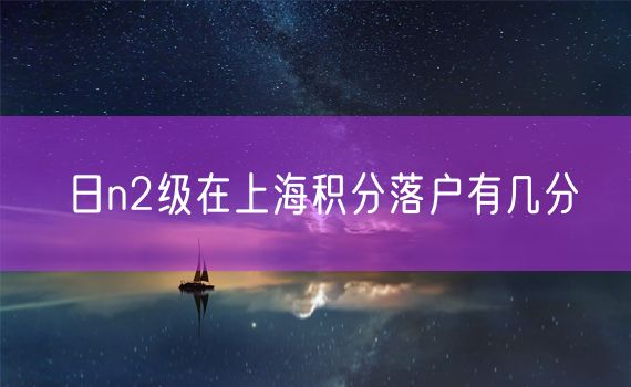 日n2级在上海积分落户有几分