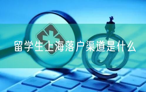 留学生上海落户渠道是什么