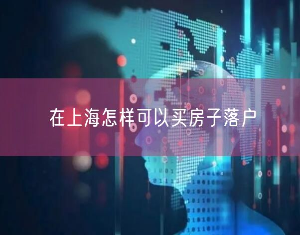 在上海怎样可以买房子落户