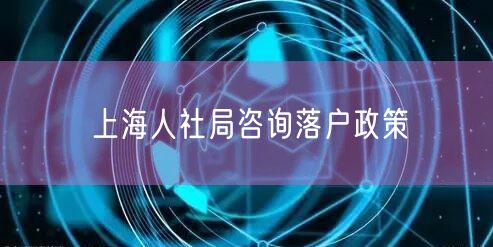 上海人社局咨询落户政策