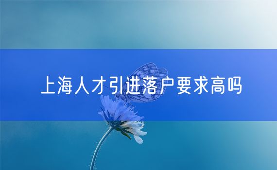 上海人才引进落户要求高吗