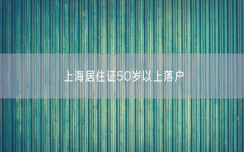 上海居住证50岁以上落户