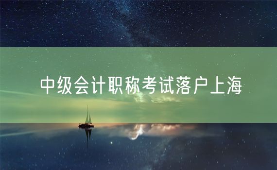 中级会计职称考试落户上海