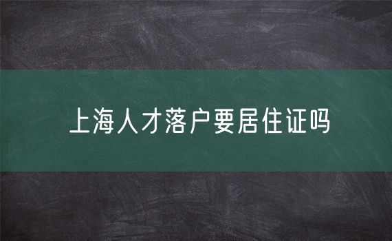 上海人才落户要居住证吗