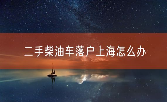 二手柴油车落户上海怎么办