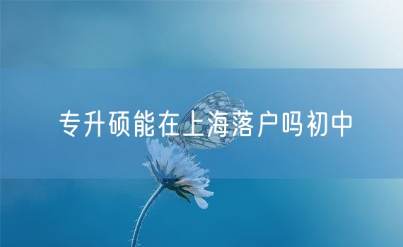 专升硕能在上海落户吗初中