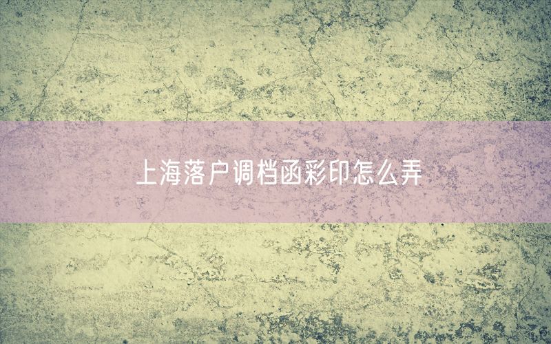 上海落户调档函彩印怎么弄