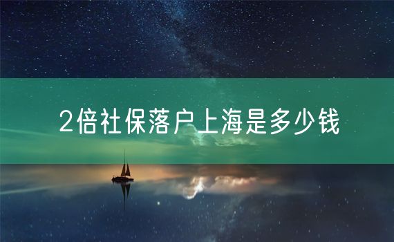 2倍社保落户上海是多少钱