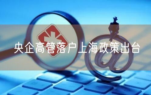 央企高管落户上海政策出台