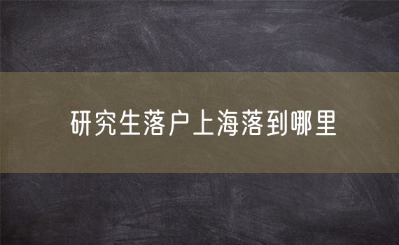 研究生落户上海落到哪里