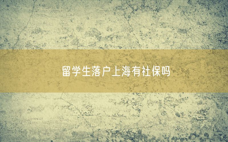 留学生落户上海有社保吗