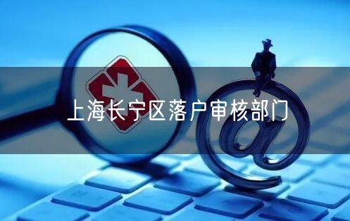 上海长宁区落户审核部门