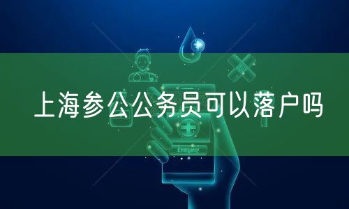 上海参公公务员可以落户吗