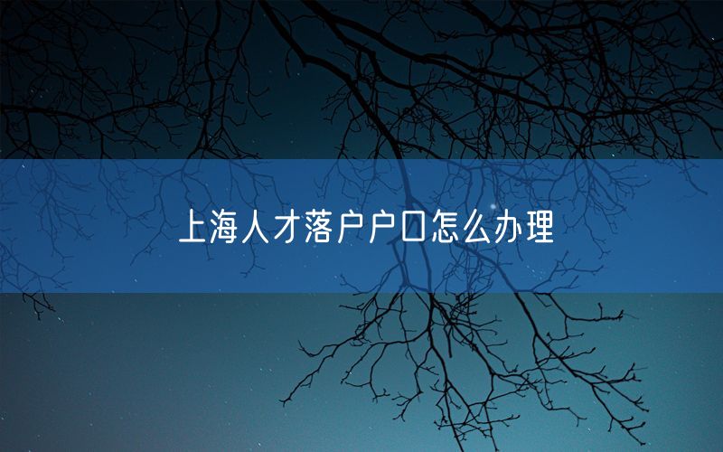 上海人才落户户口怎么办理