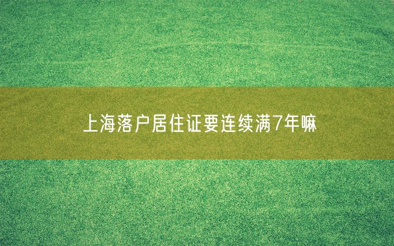 上海落户居住证要连续满7年嘛