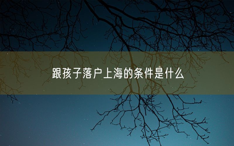 跟孩子落户上海的条件是什么