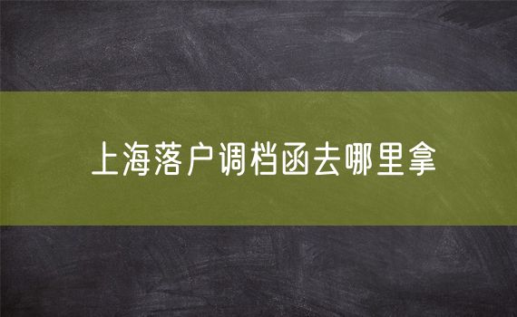 上海落户调档函去哪里拿