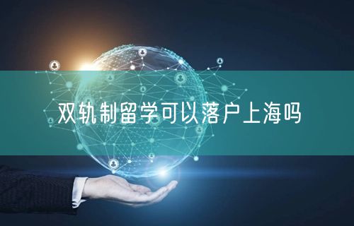 双轨制留学可以落户上海吗