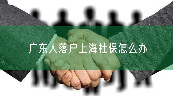 广东人落户上海社保怎么办