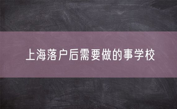 上海落户后需要做的事学校