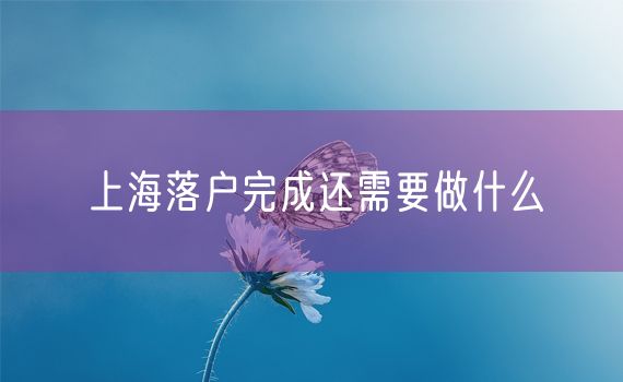 上海落户完成还需要做什么