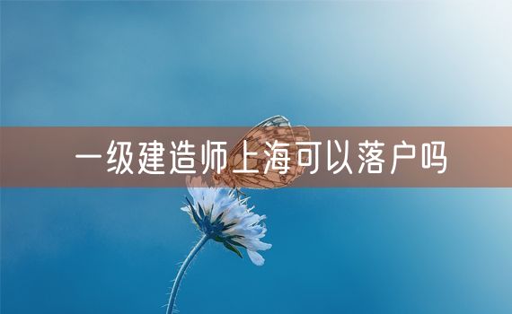 一级建造师上海可以落户吗