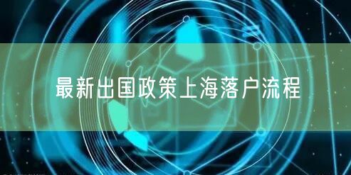 最新出国政策上海落户流程