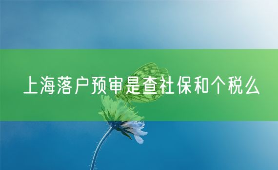 上海落户预审是查社保和个税么