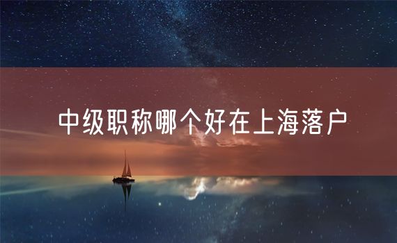 中级职称哪个好在上海落户