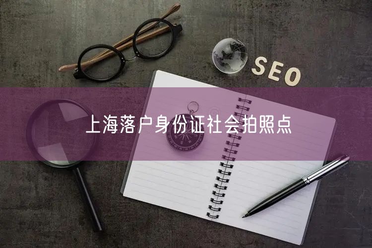 上海落户身份证社会拍照点