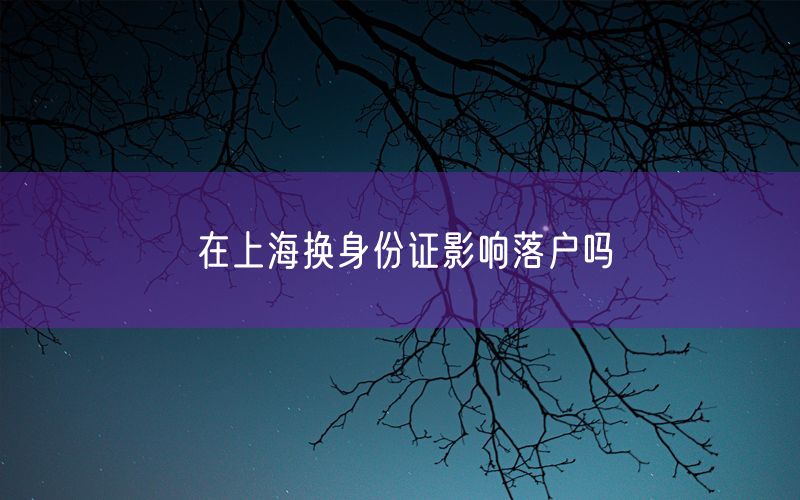 在上海换身份证影响落户吗