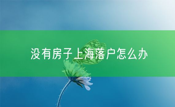 没有房子上海落户怎么办