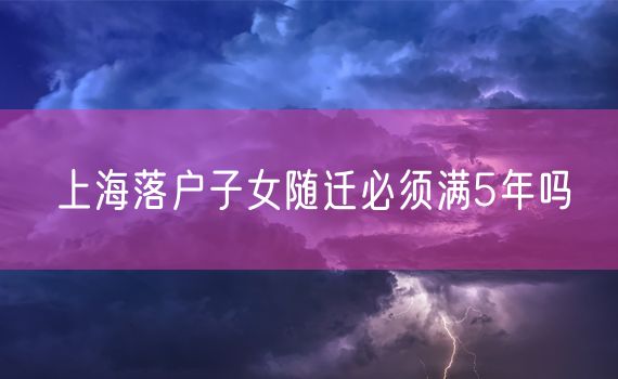 上海落户子女随迁必须满5年吗