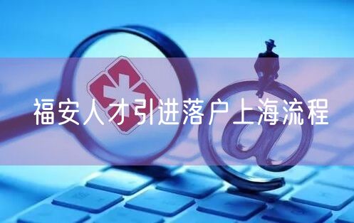 福安人才引进落户上海流程