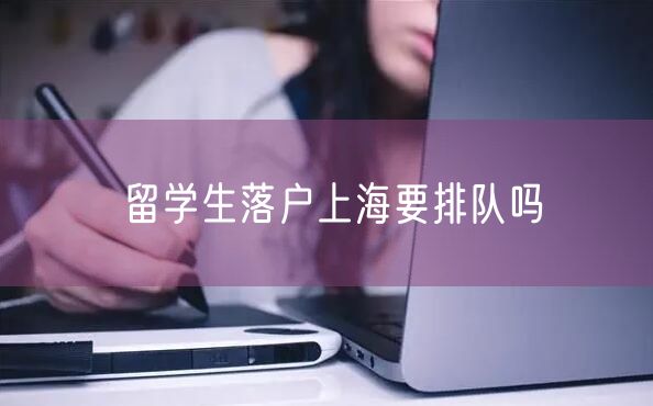 留学生落户上海要排队吗