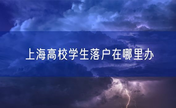 上海高校学生落户在哪里办