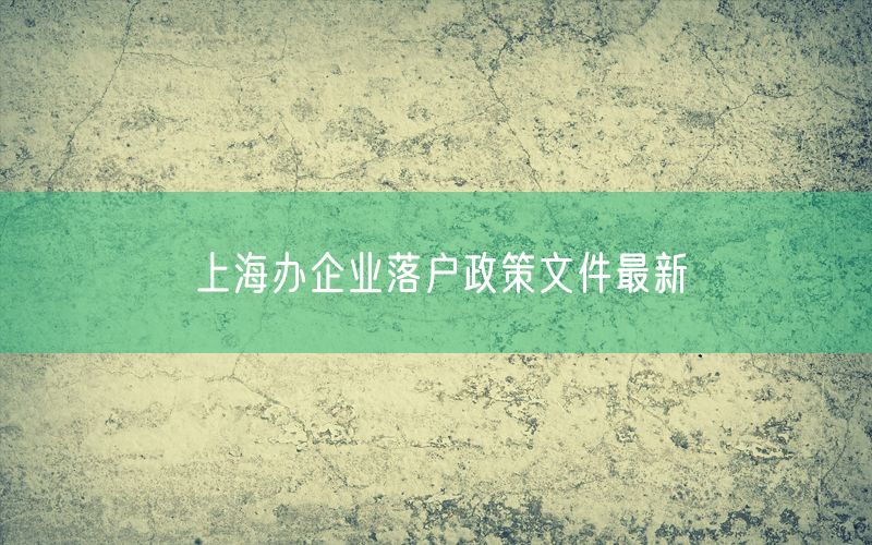 上海办企业落户政策文件最新