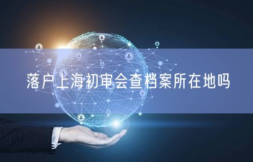 落户上海初审会查档案所在地吗