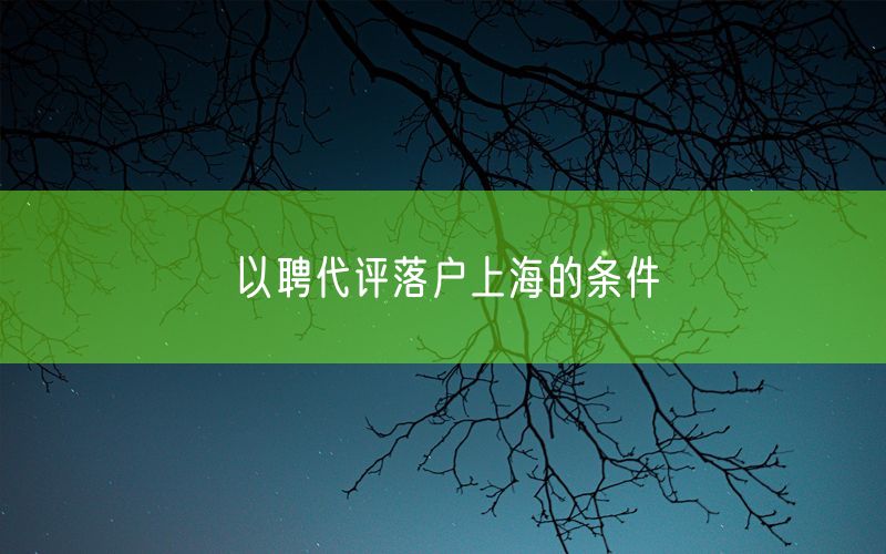 以聘代评落户上海的条件