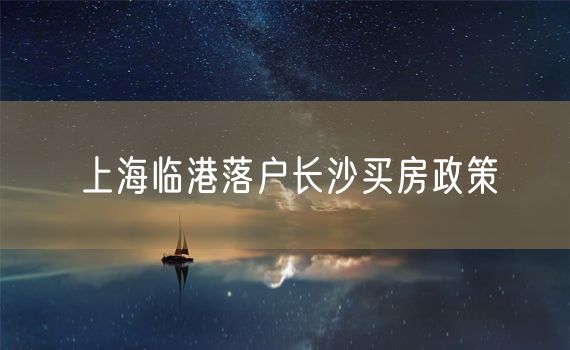 上海临港落户长沙买房政策