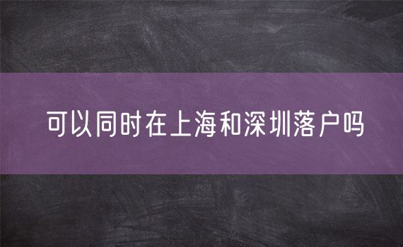 可以同时在上海和深圳落户吗