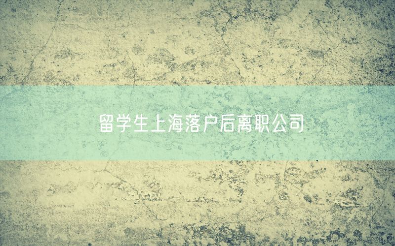 留学生上海落户后离职公司