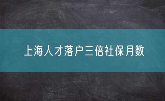 上海人才落户三倍社保月数