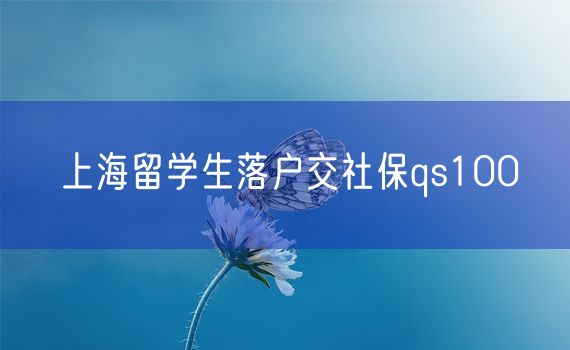 上海留学生落户交社保qs100