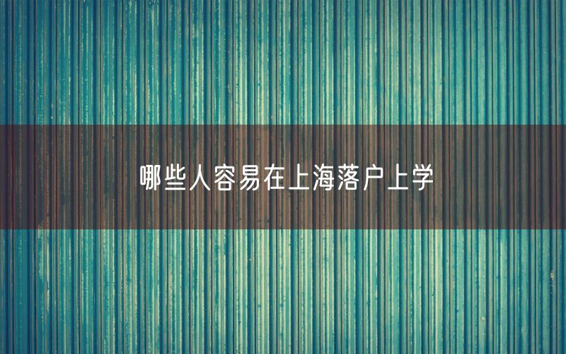 哪些人容易在上海落户上学