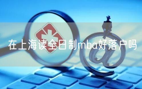 在上海读全日制mba好落户吗