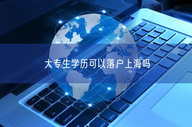 大专生学历可以落户上海吗