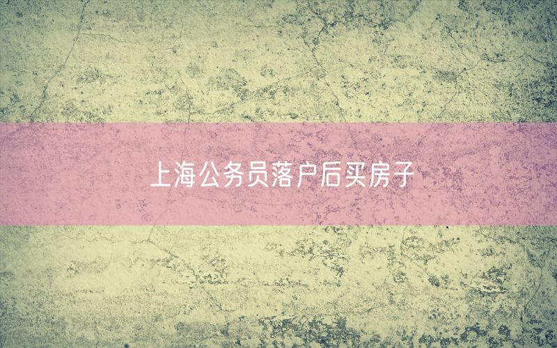 上海公务员落户后买房子